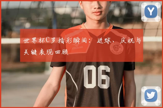 世界杯C罗精彩瞬间:进球、庆祝与关键表现回顾