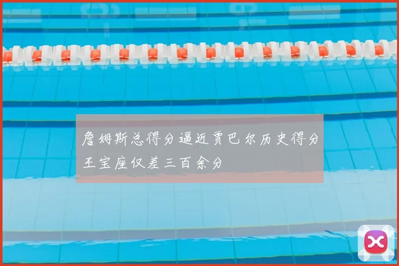 詹姆斯总得分逼近贾巴尔历史得分王宝座仅差三百余分