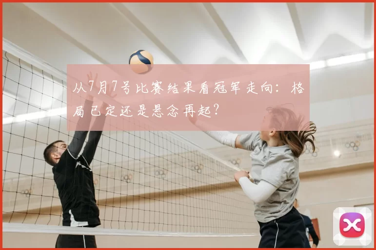 从7月7号比赛结果看冠军走向:格局已定还是悬念再起?