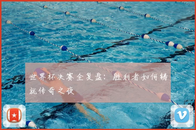 世界杯决赛全复盘:胜利者如何铸就传奇之夜