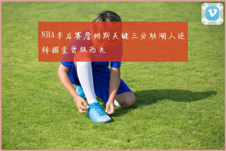 NBA季后赛詹姆斯关键三分助湖人逆转掘金晋级西决