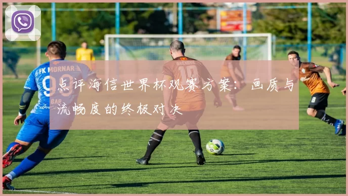 点评海信世界杯观赛方案:画质与流畅度的终极对决