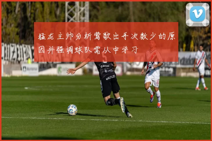 猛龙主帅分析莺歌出手次数少的原因并强调球队需从中学习