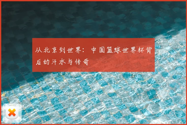 从北京到世界:中国篮球世界杯背后的汗水与传奇