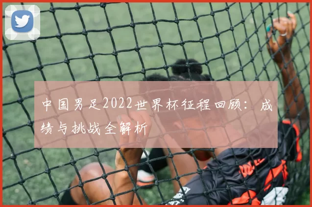 中国男足2022世界杯征程回顾:成绩与挑战全解析