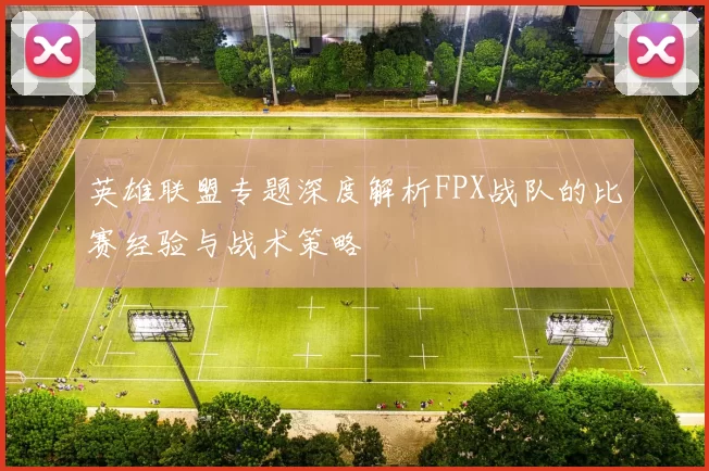 英雄联盟专题深度解析FPX战队的比赛经验与战术策略