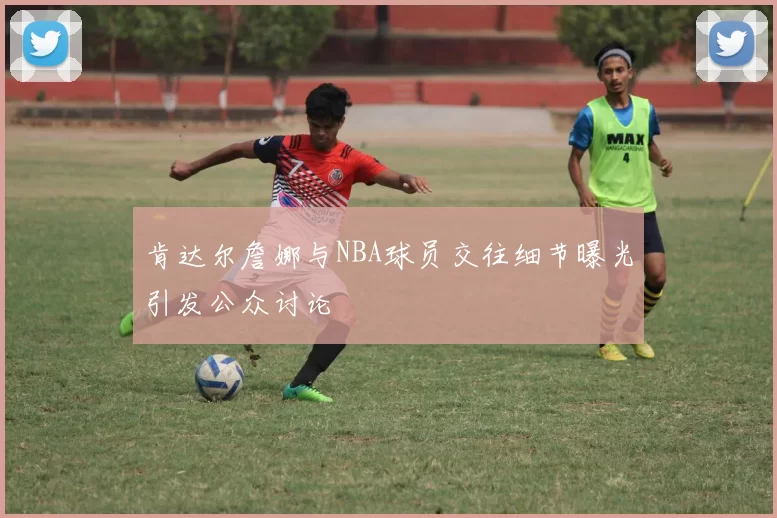 肯达尔詹娜与NBA球员交往细节曝光引发公众讨论