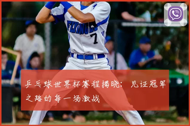 乒乓球世界杯赛程揭晓:见证冠军之路的每一场激战