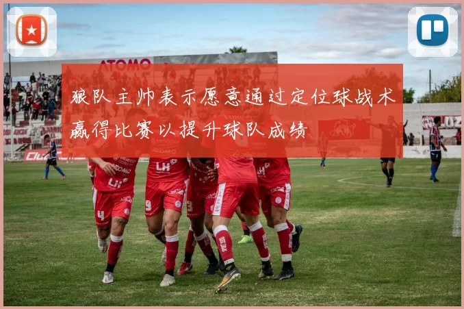 狼队主帅表示愿意通过定位球战术赢得比赛以提升球队成绩