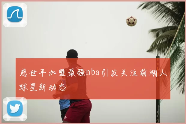 慈世平加盟最强nba引发关注前湖人球星新动态