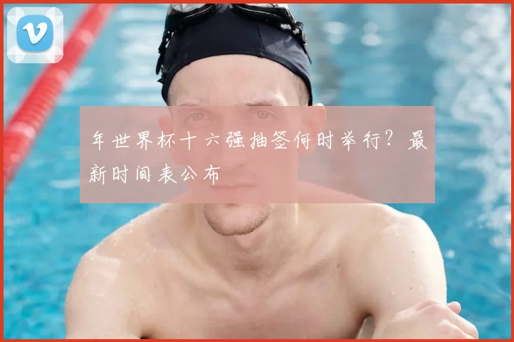 年世界杯十六强抽签何时举行?最新时间表公布