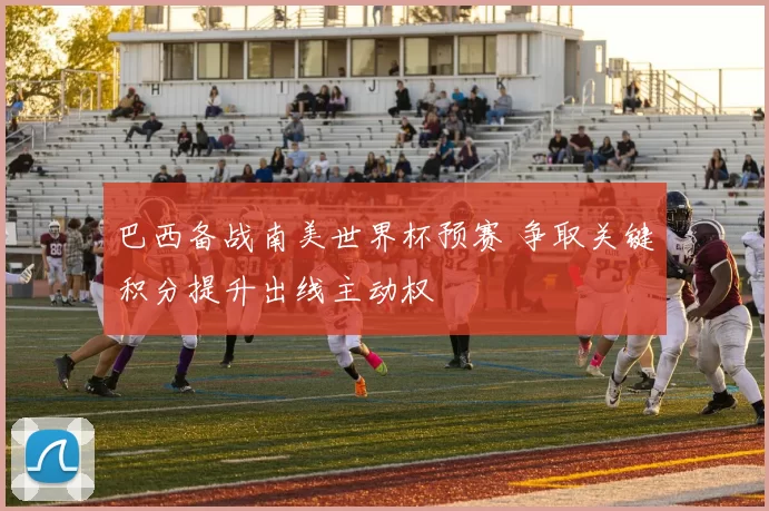 巴西备战南美世界杯预赛 争取关键积分提升出线主动权