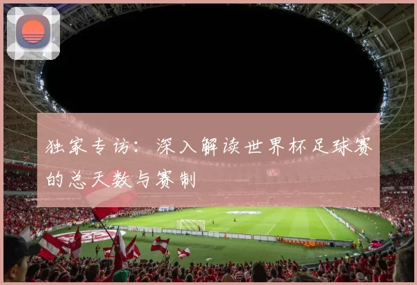 独家专访:深入解读世界杯足球赛的总天数与赛制