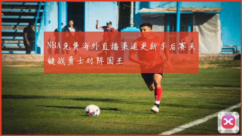 NBA免费海外直播渠道更新季后赛关键战勇士对阵国王