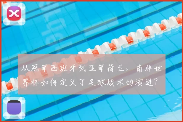 从冠军西班牙到亚军荷兰,南非世界杯如何定义了足球战术的演进?