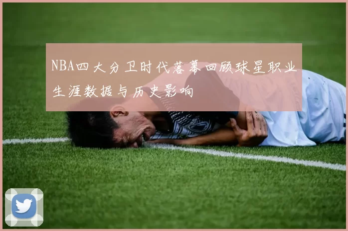 NBA四大分卫时代落幕回顾球星职业生涯数据与历史影响