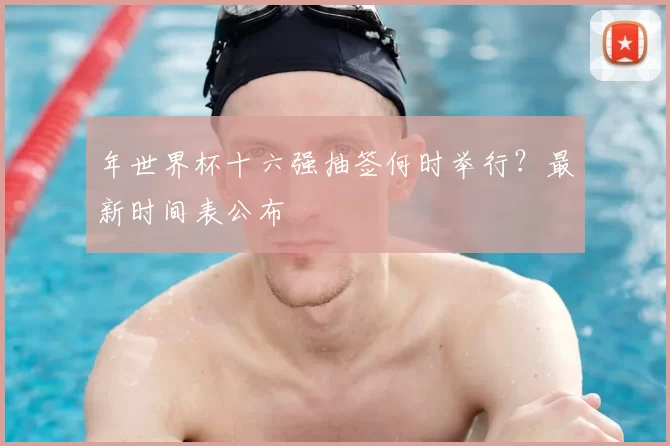 年世界杯十六强抽签何时举行?最新时间表公布