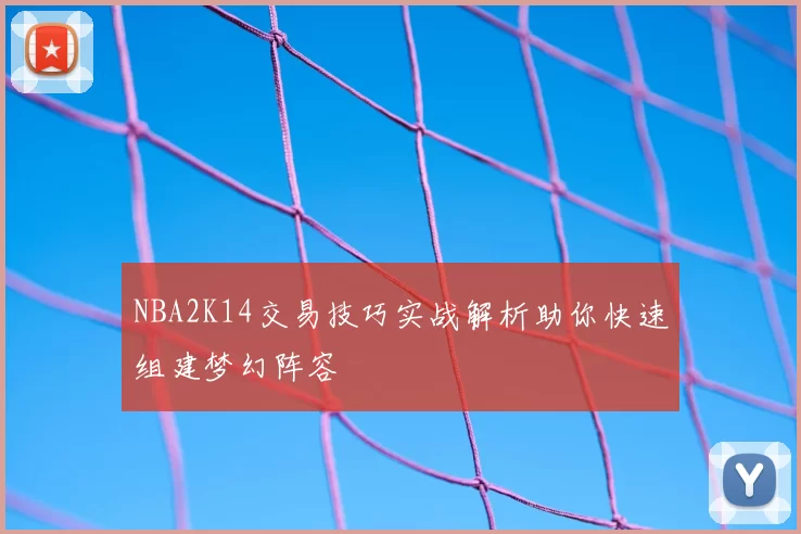 NBA2K14交易技巧实战解析助你快速组建梦幻阵容