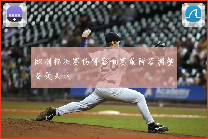 欧洲杯决赛伤停影响赛前阵容调整备受关注