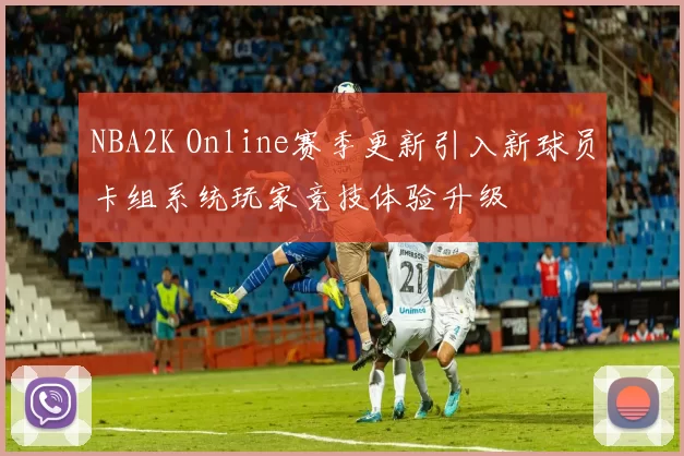 NBA2K Online赛季更新引入新球员卡组系统玩家竞技体验升级