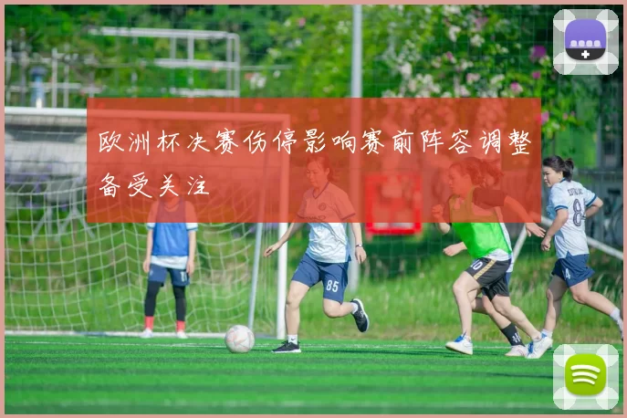 欧洲杯决赛伤停影响赛前阵容调整备受关注