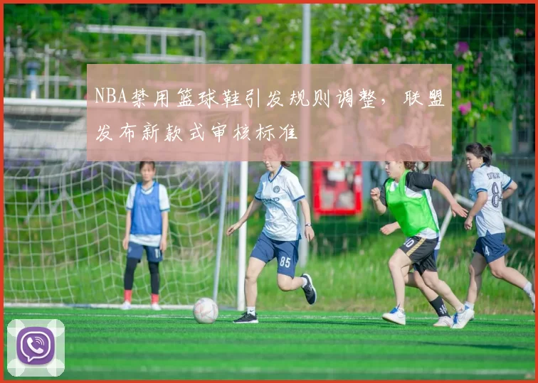 NBA禁用篮球鞋引发规则调整,联盟发布新款式审核标准