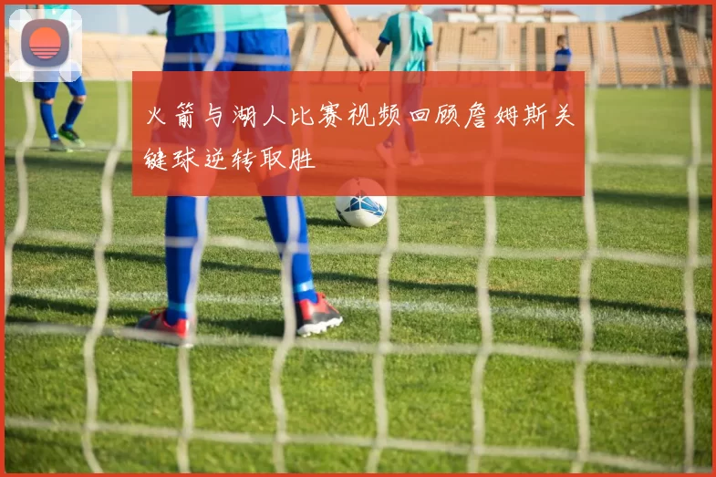 火箭与湖人比赛视频回顾詹姆斯关键球逆转取胜