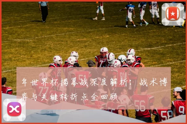 年世界杯揭幕战深度解析:战术博弈与关键转折点全回顾
