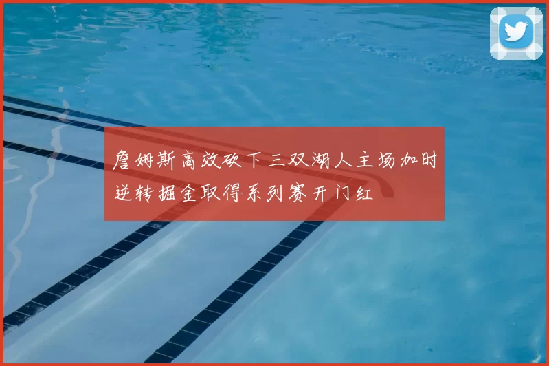 詹姆斯高效砍下三双湖人主场加时逆转掘金取得系列赛开门红