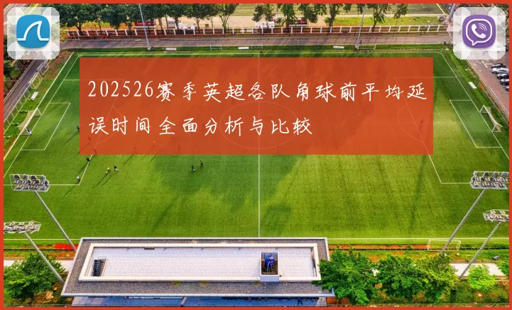 202526赛季英超各队角球前平均延误时间全面分析与比较
