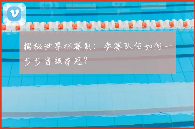 揭秘世界杯赛制：参赛队伍如何一步步晋级夺冠？