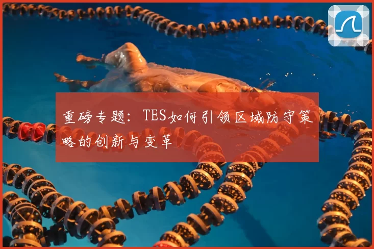 重磅专题:TES如何引领区域防守策略的创新与变革