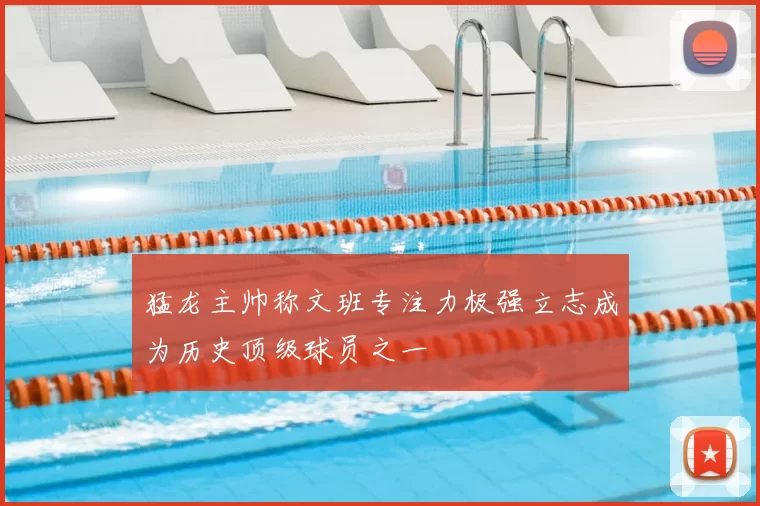 猛龙主帅称文班专注力极强立志成为历史顶级球员之一