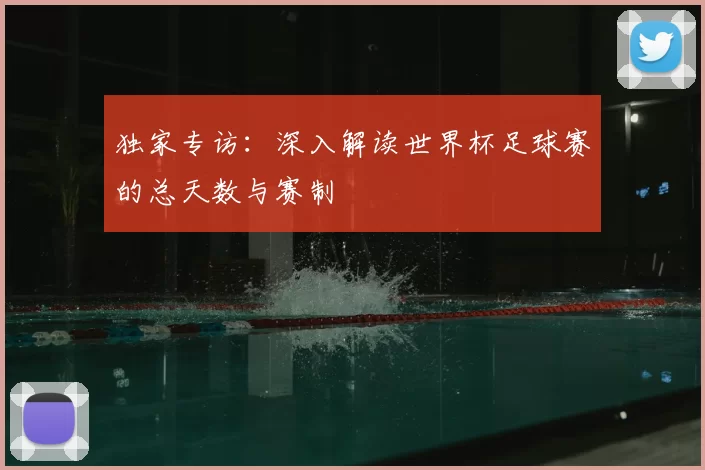 独家专访:深入解读世界杯足球赛的总天数与赛制