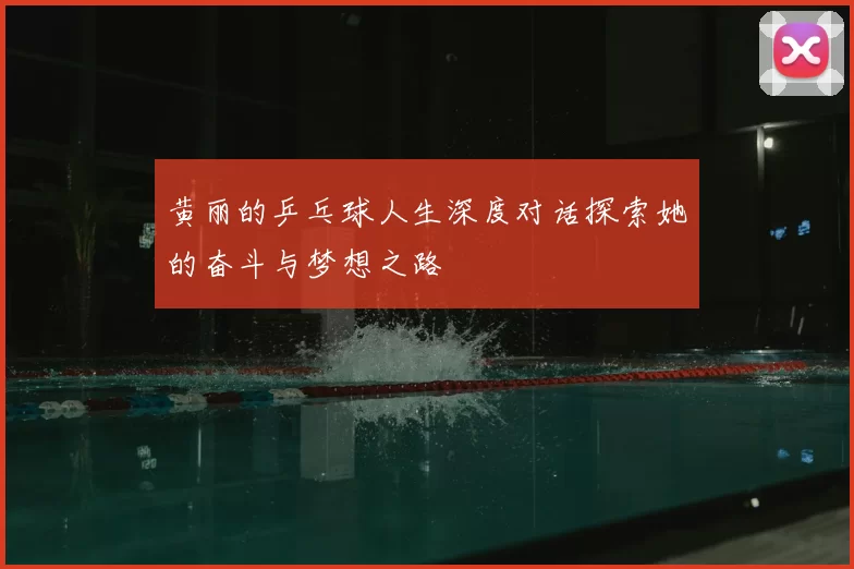 黄丽的乒乓球人生深度对话探索她的奋斗与梦想之路