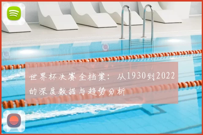 世界杯决赛全档案：从1930到2022的深度数据与趋势分析