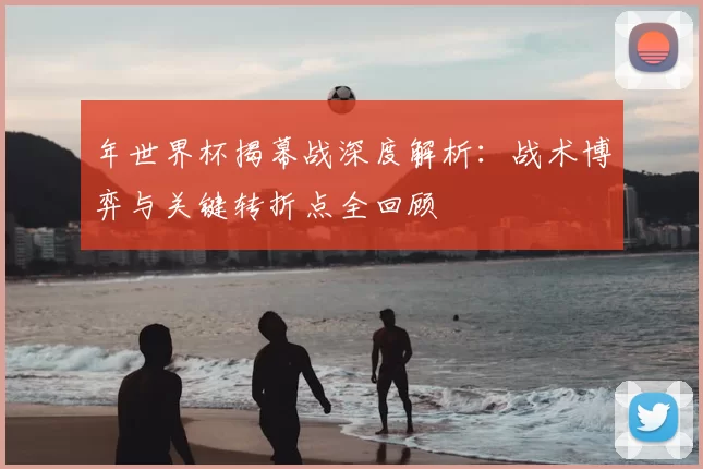 年世界杯揭幕战深度解析:战术博弈与关键转折点全回顾