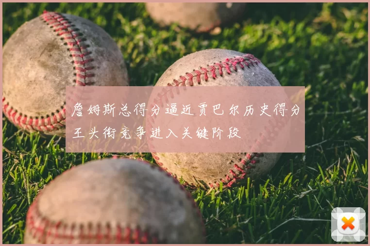詹姆斯总得分逼近贾巴尔历史得分王头衔竞争进入关键阶段