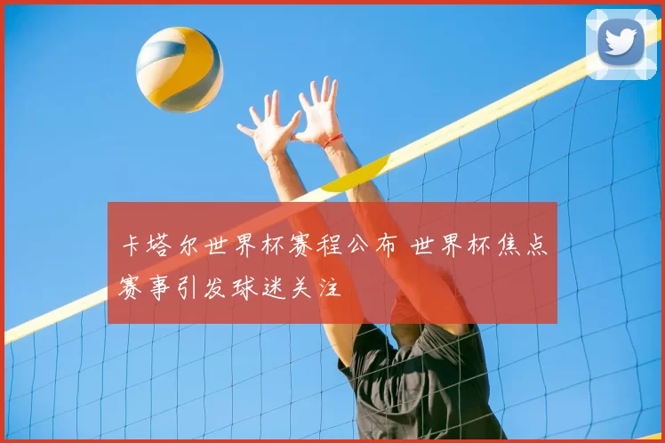 卡塔尔世界杯赛程公布 世界杯焦点赛事引发球迷关注