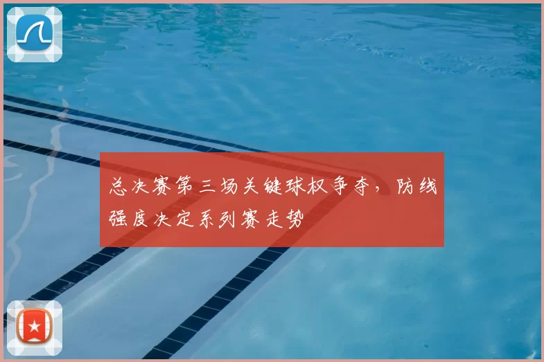 总决赛第三场关键球权争夺,防线强度决定系列赛走势
