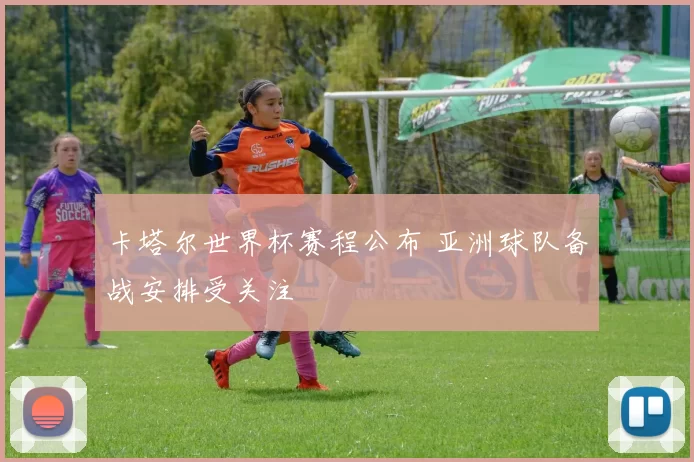 卡塔尔世界杯赛程公布 亚洲球队备战安排受关注