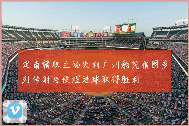定南赣联主场失利广州豹凭借图多列传射与侯煜进球取得胜利