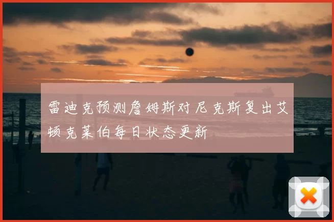 雷迪克预测詹姆斯对尼克斯复出艾顿克莱伯每日状态更新