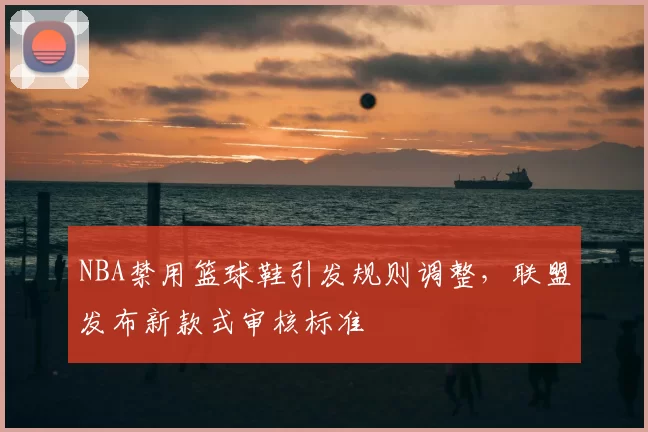 NBA禁用篮球鞋引发规则调整,联盟发布新款式审核标准