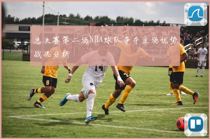 总决赛第二场NBA球队争夺主场优势战况分析