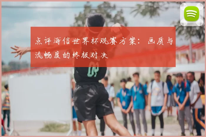 点评海信世界杯观赛方案:画质与流畅度的终极对决