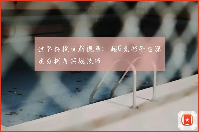世界杯投注新视角：超G竞彩平台深度分析与实战技巧