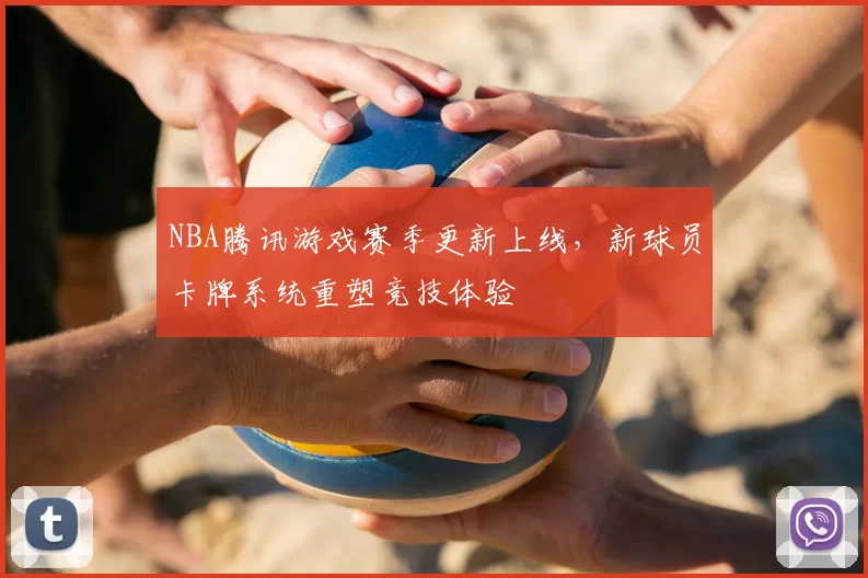 NBA腾讯游戏赛季更新上线，新球员卡牌系统重塑竞技体验
