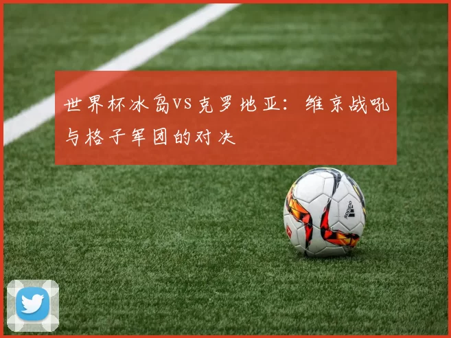 世界杯冰岛vs克罗地亚:维京战吼与格子军团的对决