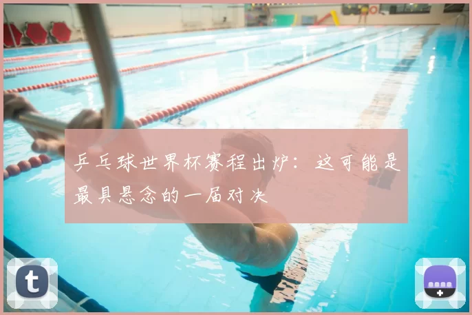 乒乓球世界杯赛程出炉:这可能是最具悬念的一届对决
